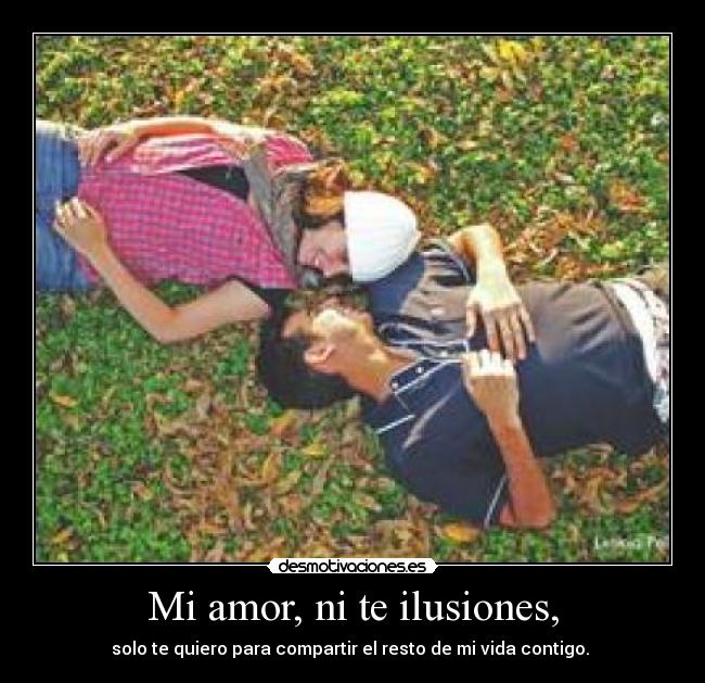Mi amor, ni te ilusiones, - solo te quiero para compartir el resto de mi vida contigo. ♥