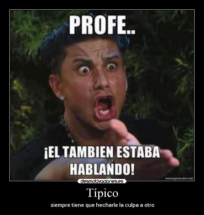 Típico - siempre tiene que hecharle la culpa a otro