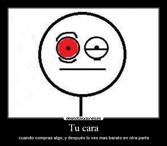 Tu cara - cuando compras algo, y después lo ves mas barato en otra parte