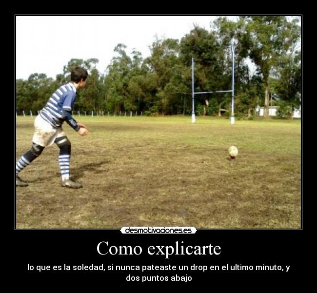 Como explicarte - lo que es la soledad, si nunca pateaste un drop en el ultimo minuto, y
dos puntos abajo