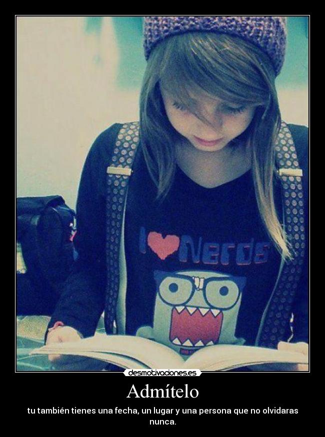 Admítelo - tu también tienes una fecha, un lugar y una persona que no olvidaras nunca.