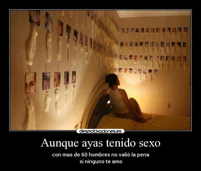 Aunque ayas tenido sexo - con mas de 60 hombres no valió la pena
si ninguno te amo