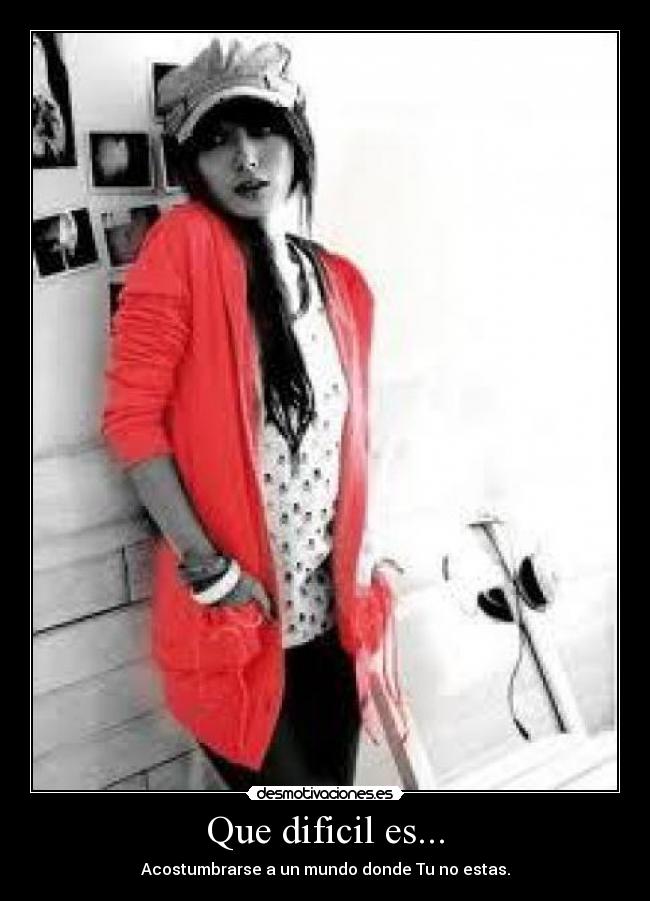 Que dificil es... - Acostumbrarse a un mundo donde Tu no estas.