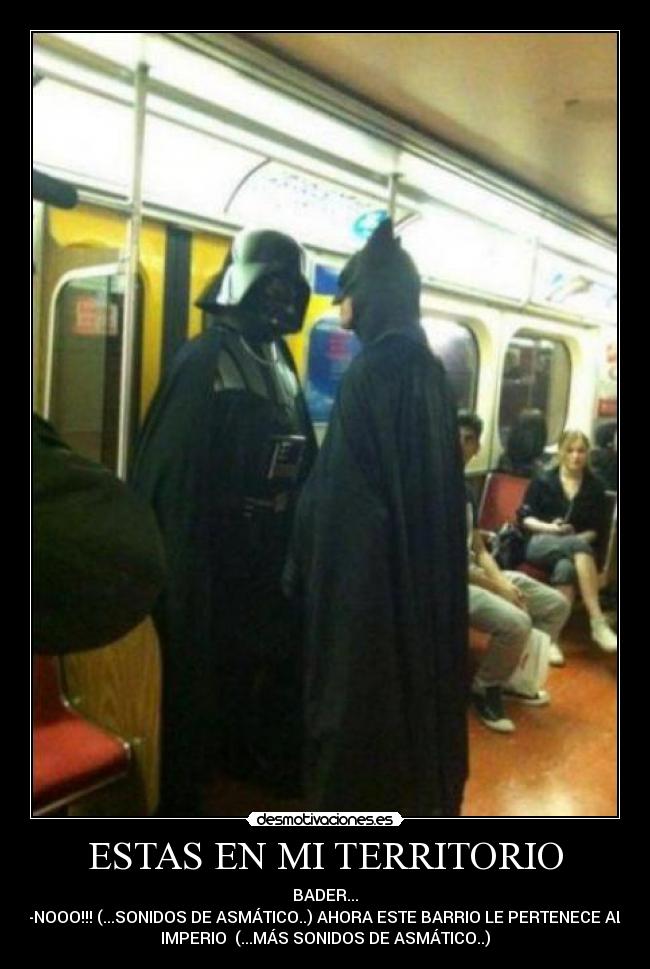 ESTAS EN MI TERRITORIO - BADER...
-NOOO!!! (...SONIDOS DE ASMÁTICO..) AHORA ESTE BARRIO LE PERTENECE AL
IMPERIO  (...MÁS SONIDOS DE ASMÁTICO..)