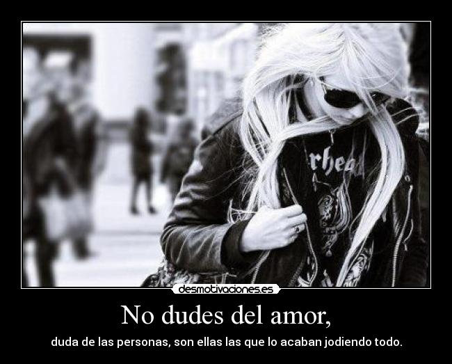 No dudes del amor, - duda de las personas, son ellas las que lo acaban jodiendo todo.