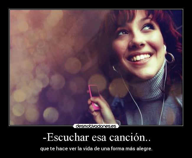 -Escuchar esa canción.. - que te hace ver la vida de una forma más alegre.