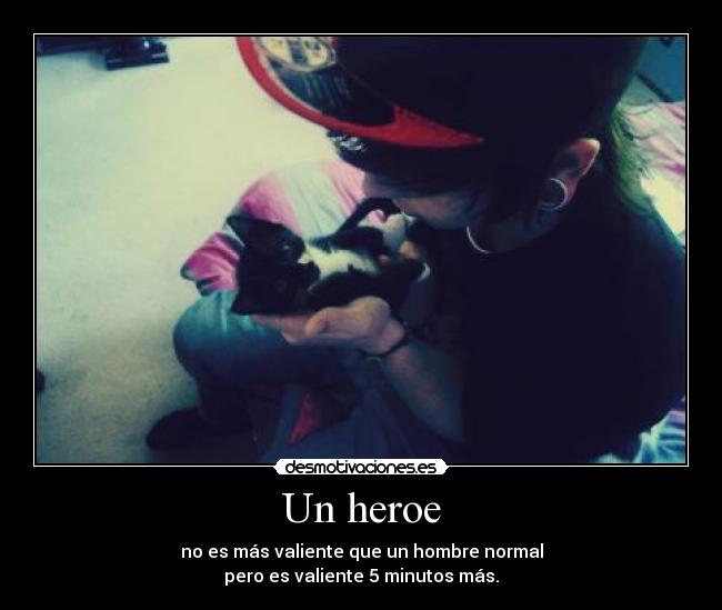 Un heroe - no es más valiente que un hombre normal
pero es valiente 5 minutos más.