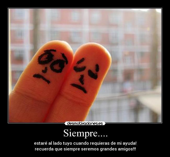 Siempre.... - estaré al lado tuyo cuando requieras de mi ayuda!
recuerda que siempre seremos grandes amigos!!!
