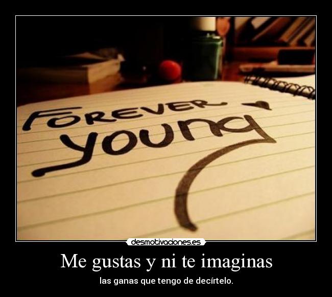 Me gustas y ni te imaginas - las ganas que tengo de decírtelo.