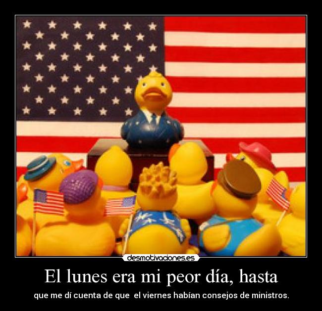 El lunes era mi peor día, hasta - que me dí cuenta de que  el viernes habían consejos de ministros.