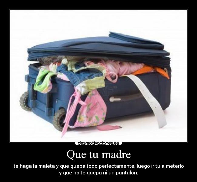 Que tu madre - te haga la maleta y que quepa todo perfectamente, luego ir tu a meterlo
y que no te quepa ni un pantalón.