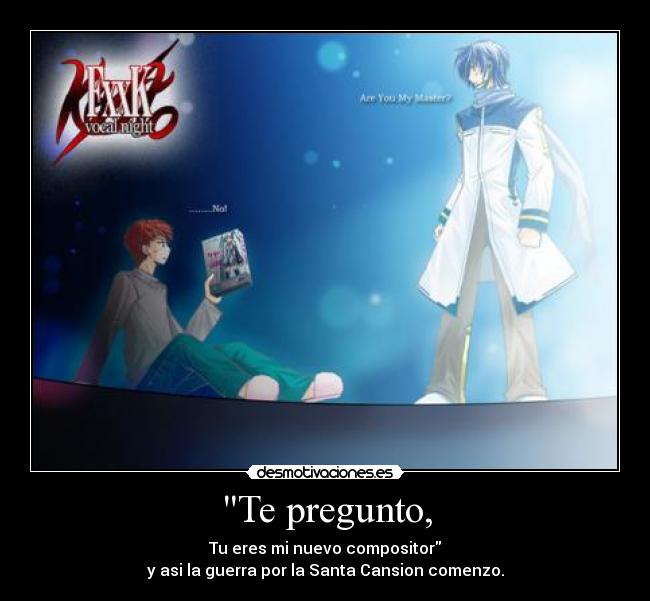 Te pregunto, - Tu eres mi nuevo compositor
y asi la guerra por la Santa Cansion comenzo.