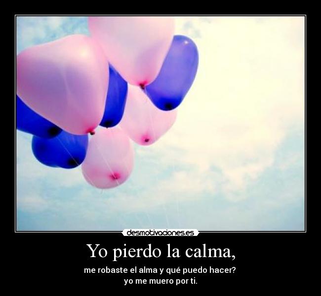 Yo pierdo la calma, - me robaste el alma y qué puedo hacer?
yo me muero por ti.