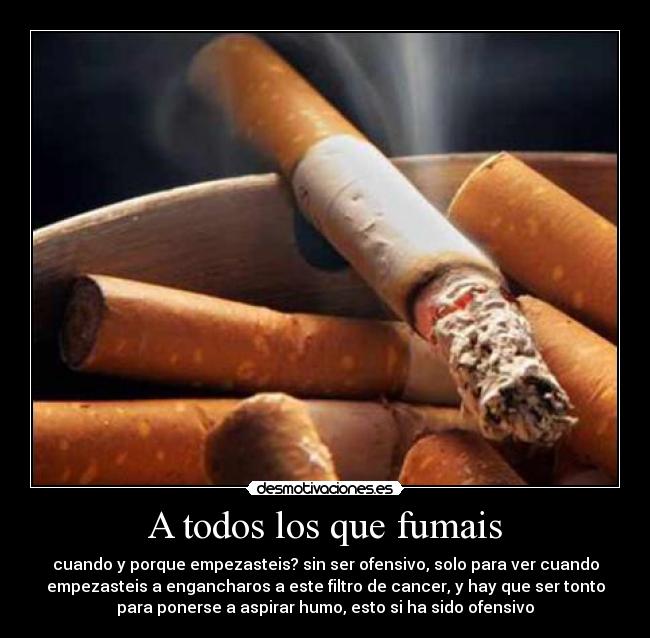 A todos los que fumais - cuando y porque empezasteis? sin ser ofensivo, solo para ver cuando
empezasteis a engancharos a este filtro de cancer, y hay que ser tonto
para ponerse a aspirar humo, esto si ha sido ofensivo