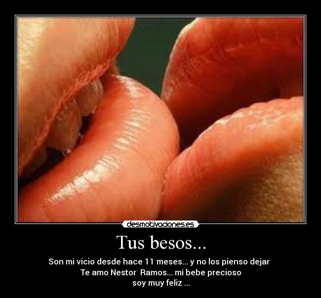 Tus besos... - Son mi vicio desde hace 11 meses... y no los pienso dejar
Te amo Nestor Ramos... mi bebe precioso
soy muy feliz ...