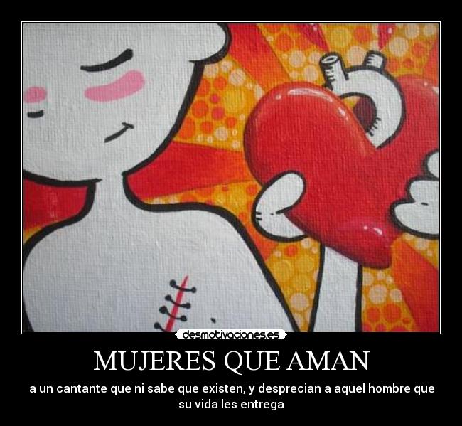 MUJERES QUE AMAN - a un cantante que ni sabe que existen, y desprecian a aquel hombre que
su vida les entrega
