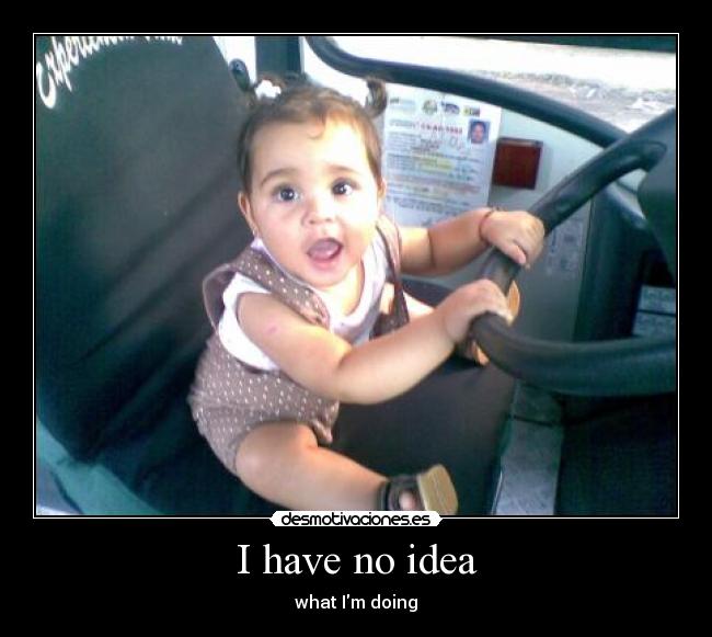 I have no idea - what Im doing