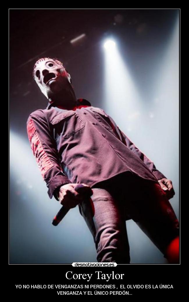 Corey Taylor - YO NO HABLO DE VENGANZAS NI PERDONES , EL OLVIDO ES LA ÚNICA
VENGANZA Y EL ÚNICO PERDÓN...