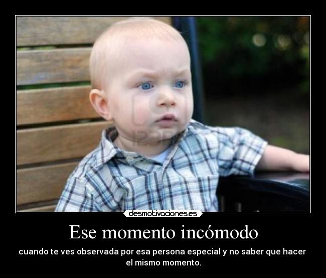 Ese momento incómodo - cuando te ves observada por esa persona especial y no saber que hacer
el mismo momento.