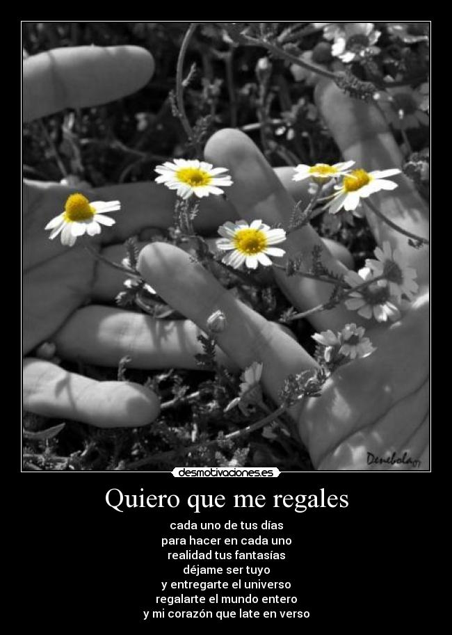 Quiero que me regales - cada uno de tus días
para hacer en cada uno
realidad tus fantasías
déjame ser tuyo
y entregarte el universo
regalarte el mundo entero
y mi corazón que late en verso