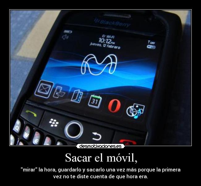 Sacar el móvil, - mirar la hora, guardarlo y sacarlo una vez más porque la primera
vez no te diste cuenta de que hora era.