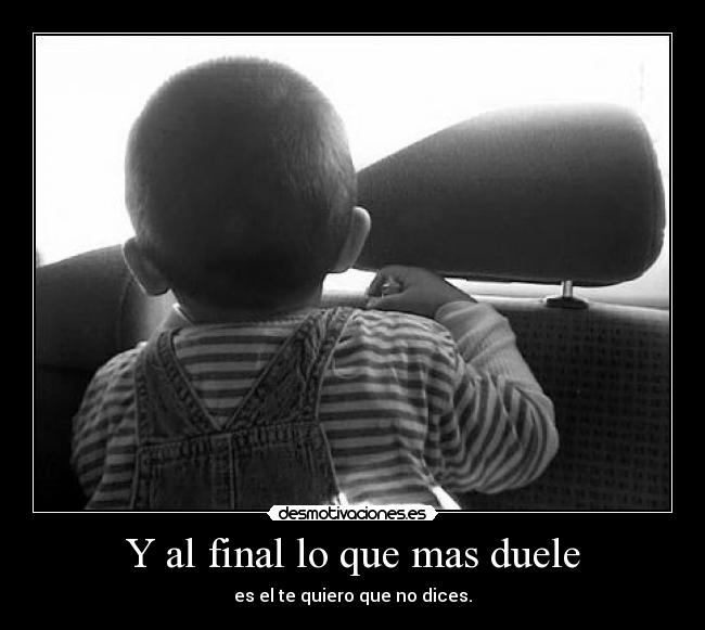 Y al final lo que mas duele - es el te quiero que no dices.