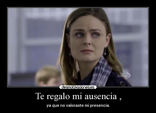 Te regalo mi ausencia , - ya que no valoraste mi presencia.