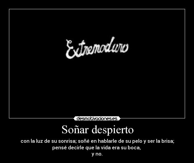 Soñar despierto - con la luz de su sonrisa; soñé en hablarle de su pelo y ser la brisa;
pensé decirle que la vida era su boca, 
y no.