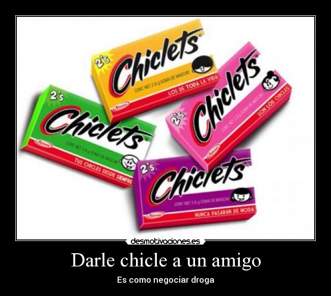 Darle chicle a un amigo - Es como negociar droga