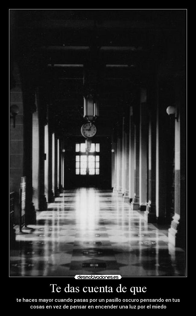 Te das cuenta de que - te haces mayor cuando pasas por un pasillo oscuro pensando en tus
cosas en vez de pensar en encender una luz por el miedo