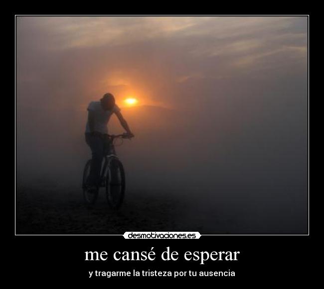 me cansé de esperar - y tragarme la tristeza por tu ausencia