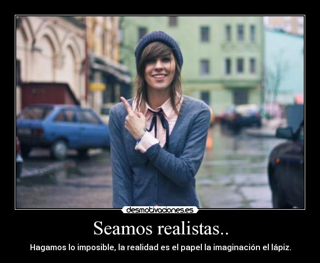 Seamos realistas.. - Hagamos lo imposible, la realidad es el papel la imaginación el lápiz.