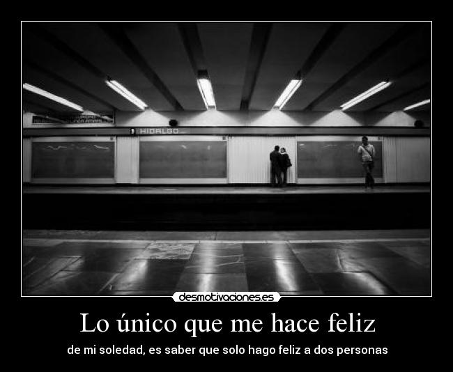 Lo único que me hace feliz - de mi soledad, es saber que solo hago feliz a dos personas
