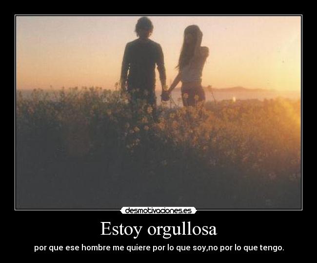 Estoy orgullosa - por que ese hombre me quiere por lo que soy,no por lo que tengo.