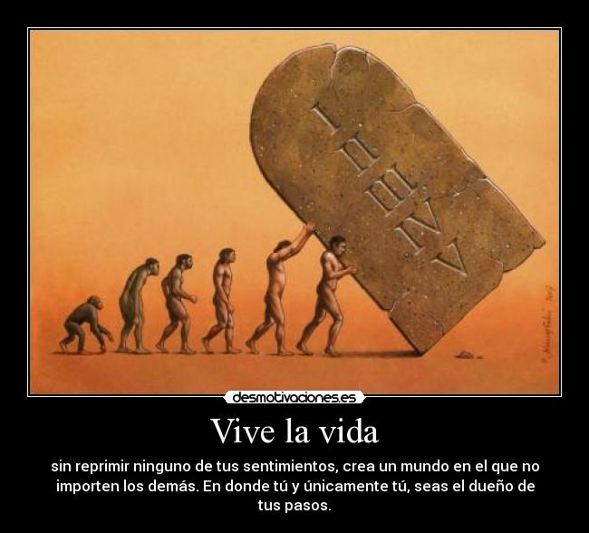 Vive la vida - sin reprimir ninguno de tus sentimientos, crea un mundo en el que no
importen los demás. En donde tú y únicamente tú, seas el dueño de
tus pasos.