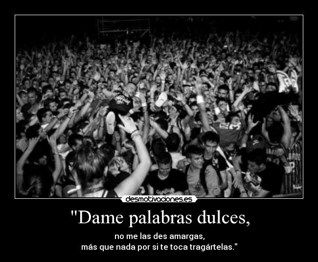 Dame palabras dulces, - no me las des amargas,
más que nada por si te toca tragártelas.