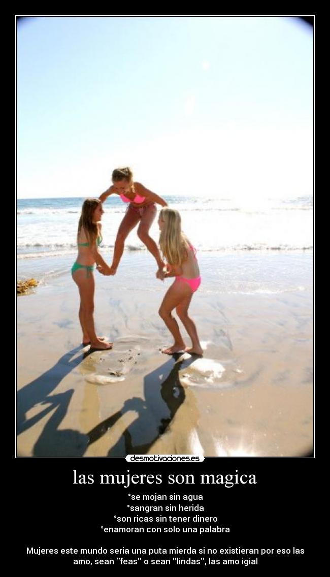 las mujeres son magica - °se mojan sin agua
°sangran sin herida
°son ricas sin tener dinero
°enamoran con solo una palabra
Mujeres este mundo seria una puta mierda si no existieran por eso las
amo, sean feas o sean lindas, las amo igial