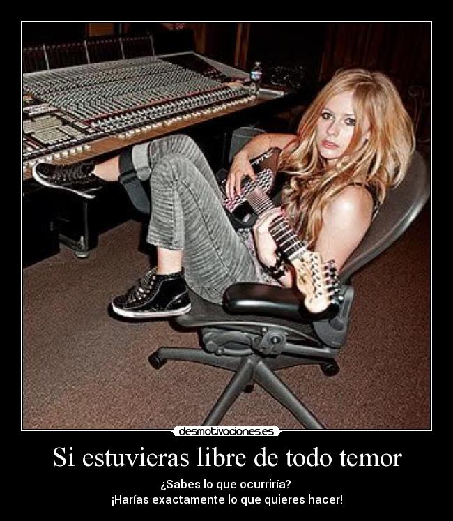 Si estuvieras libre de todo temor - ¿Sabes lo que ocurriría?
¡Harías exactamente lo que quieres hacer!