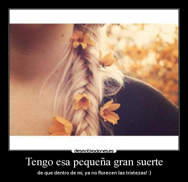 Tengo esa pequeña gran suerte - de que dentro de mi, ya no florecen las tristezas! :)