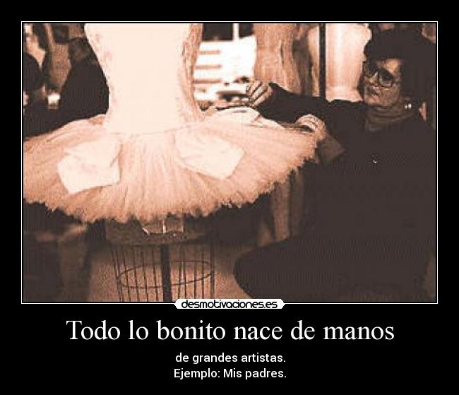 Todo lo bonito nace de manos - de grandes artistas.
Ejemplo: Mis padres.