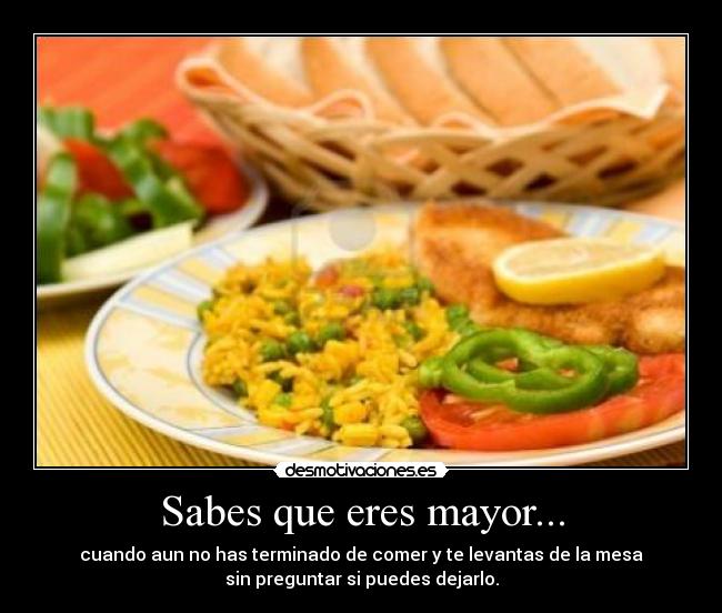 Sabes que eres mayor... - cuando aun no has terminado de comer y te levantas de la mesa
sin preguntar si puedes dejarlo.