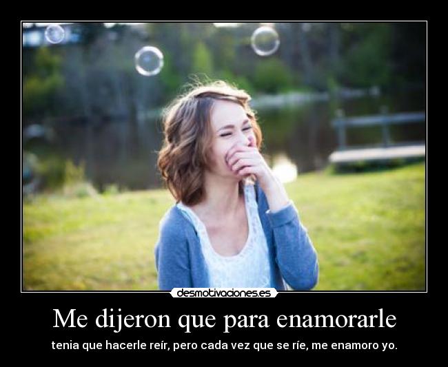 Me dijeron que para enamorarle - tenia que hacerle reír, pero cada vez que se ríe, me enamoro yo.