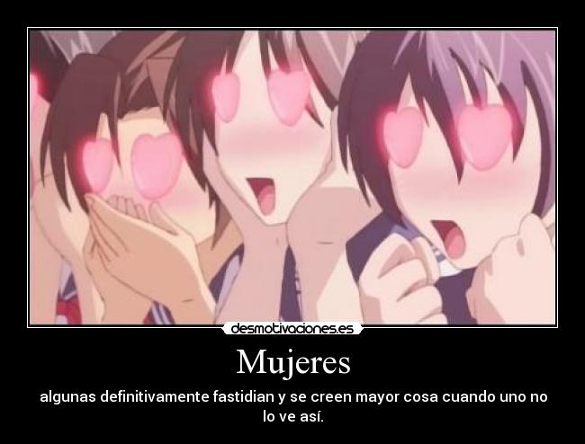 Mujeres - algunas definitivamente fastidian y se creen mayor cosa cuando uno no lo ve así.