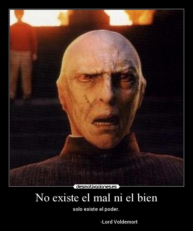 No existe el mal ni el bien - solo existe el poder.
-Lord Voldemort