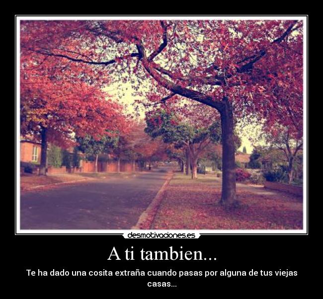 A ti tambien... - Te ha dado una cosita extraña cuando pasas por alguna de tus viejas casas...