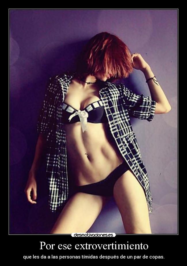 Por ese extrovertimiento - que les da a las personas tímidas después de un par de copas.