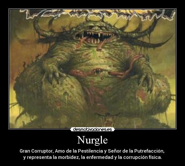 Nurgle - Gran Corruptor, Amo de la Pestilencia y Señor de la Putrefacción, 
y representa la morbidez, la enfermedad y la corrupción física.