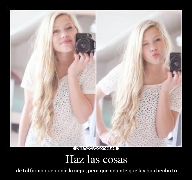 Haz las cosas - de tal forma que nadie lo sepa, pero que se note que las has hecho tú