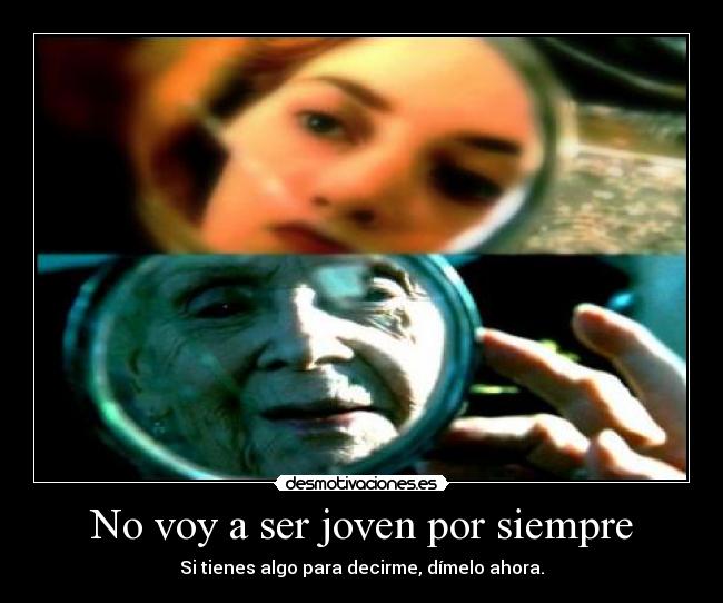 No voy a ser joven por siempre - Si tienes algo para decirme, dímelo ahora.