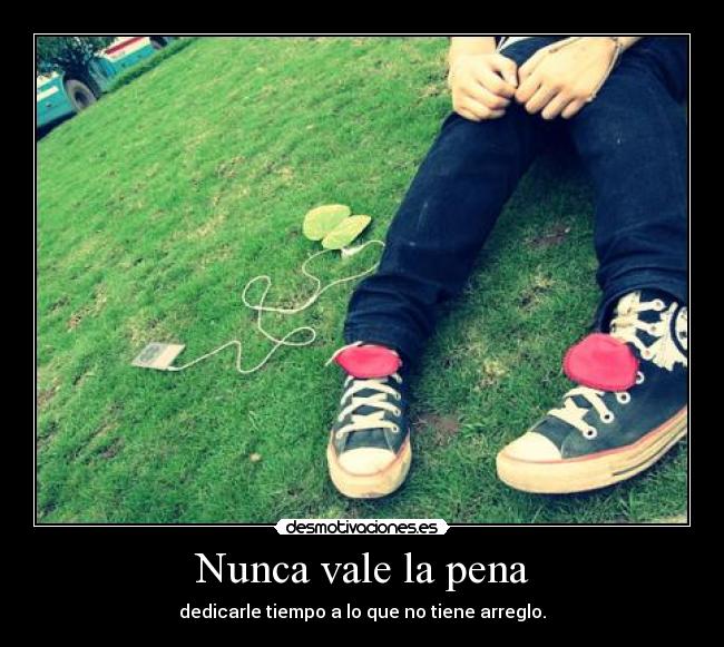 Nunca vale la pena - dedicarle tiempo a lo que no tiene arreglo.